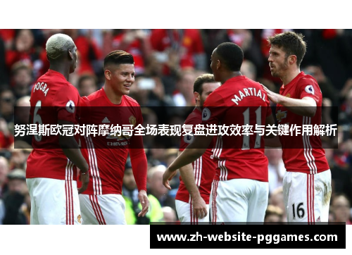 努涅斯欧冠对阵摩纳哥全场表现复盘进攻效率与关键作用解析