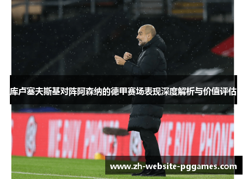 库卢塞夫斯基对阵阿森纳的德甲赛场表现深度解析与价值评估