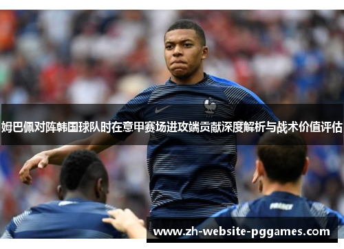 姆巴佩对阵韩国球队时在意甲赛场进攻端贡献深度解析与战术价值评估