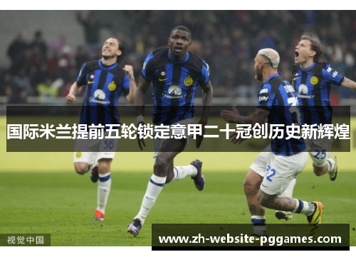 国际米兰提前五轮锁定意甲二十冠创历史新辉煌