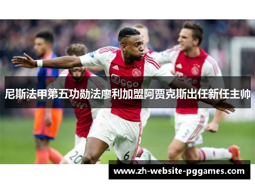 尼斯法甲第五功勋法廖利加盟阿贾克斯出任新任主帅