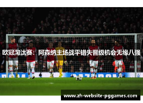 欧冠淘汰赛：阿森纳主场战平错失晋级机会无缘八强