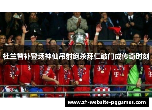 杜兰替补登场神仙吊射绝杀拜仁破门成传奇时刻