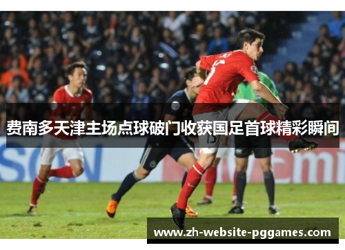 费南多天津主场点球破门收获国足首球精彩瞬间