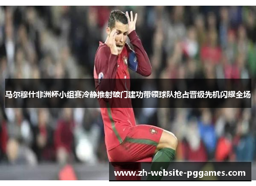 马尔穆什非洲杯小组赛冷静推射破门建功带领球队抢占晋级先机闪耀全场