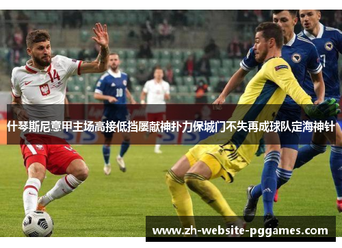 什琴斯尼意甲主场高接低挡屡献神扑力保城门不失再成球队定海神针