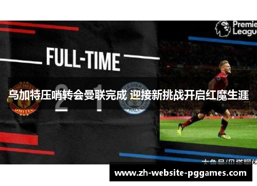 乌加特压哨转会曼联完成 迎接新挑战开启红魔生涯