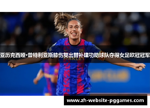 亚历克西娅·普特利亚斯膝伤复出替补建功助球队夺得女足欧冠冠军