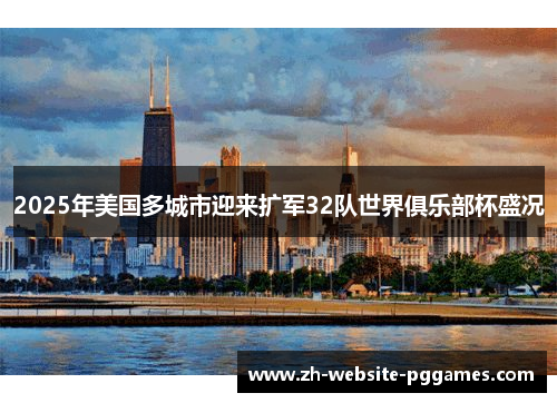2025年美国多城市迎来扩军32队世界俱乐部杯盛况