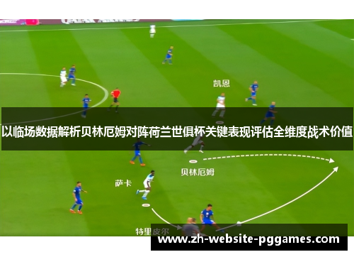 以临场数据解析贝林厄姆对阵荷兰世俱杯关键表现评估全维度战术价值