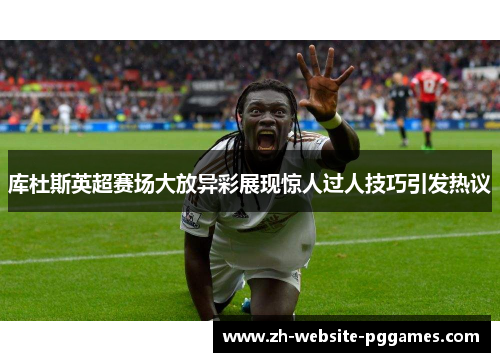 库杜斯英超赛场大放异彩展现惊人过人技巧引发热议