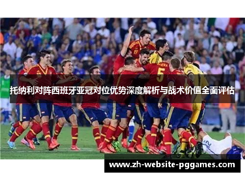 托纳利对阵西班牙亚冠对位优势深度解析与战术价值全面评估