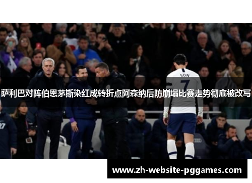 萨利巴对阵伯恩茅斯染红成转折点阿森纳后防崩塌比赛走势彻底被改写 萨利巴对阵伯恩茅斯染红成转折点阿森纳后防崩塌比赛走势彻底被改写