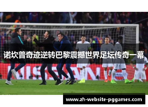 诺坎普奇迹逆转巴黎震撼世界足坛传奇一幕 诺坎普奇迹逆转巴黎震撼世界足坛传奇一幕